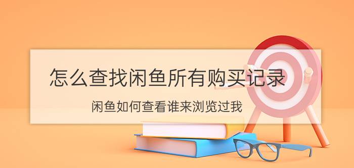 怎么查找闲鱼所有购买记录 闲鱼如何查看谁来浏览过我？